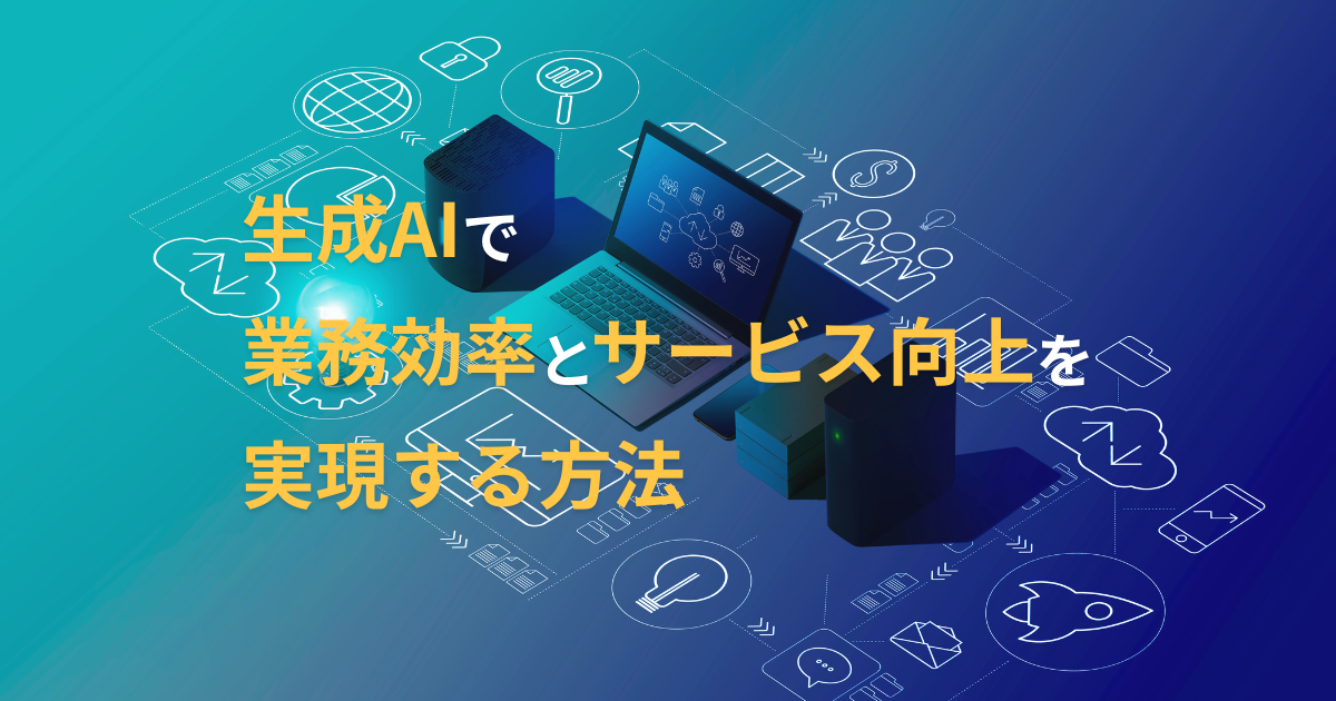 生成AIで業務効率とサービス向上を実現する方法